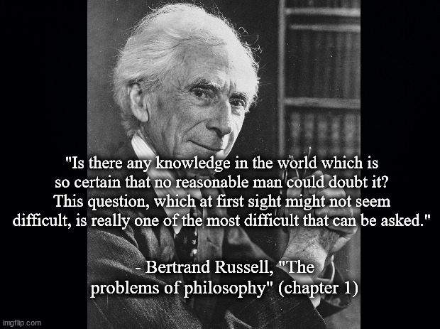 knowledge,Russell | "Is there any knowledge in the world which is so certain that no reasonable man could doubt it? This question, which at first sight might not seem difficult, is really one of the most difficult that can be asked."; - Bertrand Russell, "The problems of philosophy" (chapter 1) | image tagged in literature | made w/ Imgflip meme maker