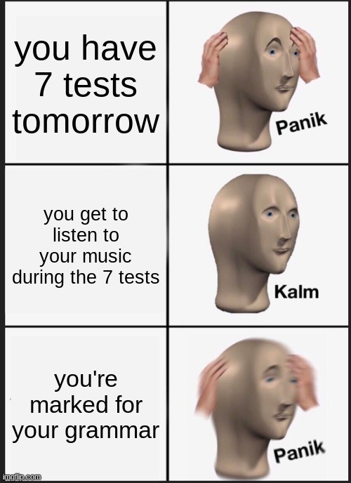 Panik Kalm Panik Meme | you have 7 tests tomorrow; you get to listen to your music during the 7 tests; you're marked for your grammar | image tagged in memes,panik kalm panik | made w/ Imgflip meme maker