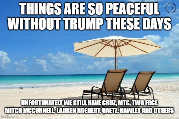 Beach | THINGS ARE SO PEACEFUL WITHOUT TRUMP THESE DAYS; UNFORTUNATELY WE STILL HAVE CRUZ, MTG, TWO FACE MITCH MCCONNELL, LAUREN BOEBERT, GAETZ, HAWLEY AND OTHERS | image tagged in beach | made w/ Imgflip meme maker