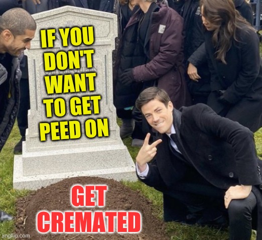 grant gustin over grave cropped headstone rip tombstone | IF YOU
DON'T
WANT
TO GET
PEED ON; GET
CREMATED | image tagged in grant gustin over grave cropped,cremated,dancing funeral,revenge,petty,death | made w/ Imgflip meme maker