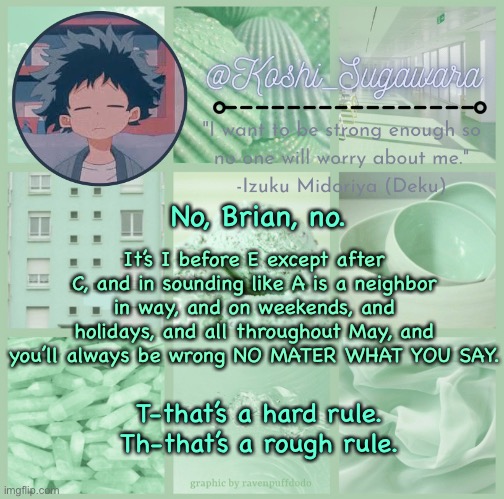 U.U | It’s I before E except after C, and in sounding like A is a neighbor in way, and on weekends, and holidays, and all throughout May, and you’ll always be wrong NO MATER WHAT YOU SAY. No, Brian, no. T-that’s a hard rule. Th-that’s a rough rule. | image tagged in deku temp | made w/ Imgflip meme maker