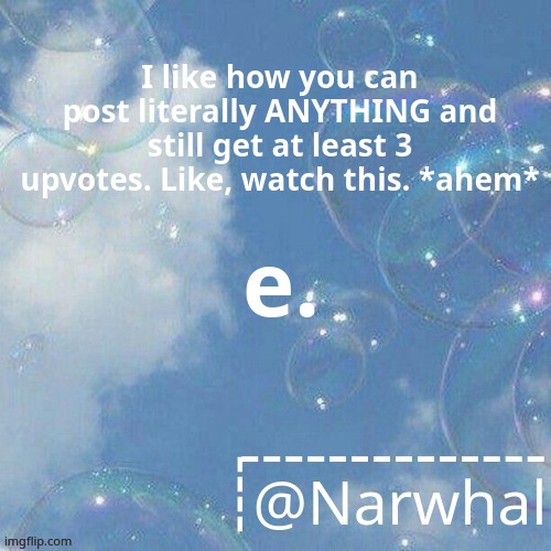 Andddd new temp... | I like how you can post literally ANYTHING and still get at least 3 upvotes. Like, watch this. *ahem*; e. | image tagged in narwhal announcement temp | made w/ Imgflip meme maker