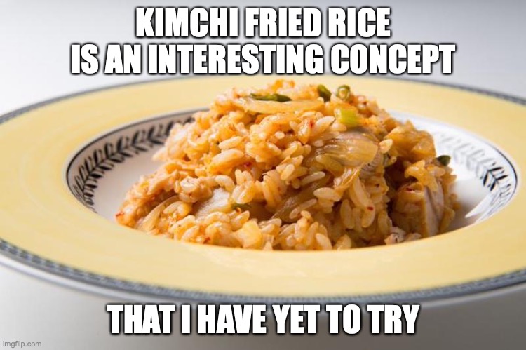 Kimchi Fried Rice | KIMCHI FRIED RICE IS AN INTERESTING CONCEPT; THAT I HAVE YET TO TRY | image tagged in food,memes | made w/ Imgflip meme maker