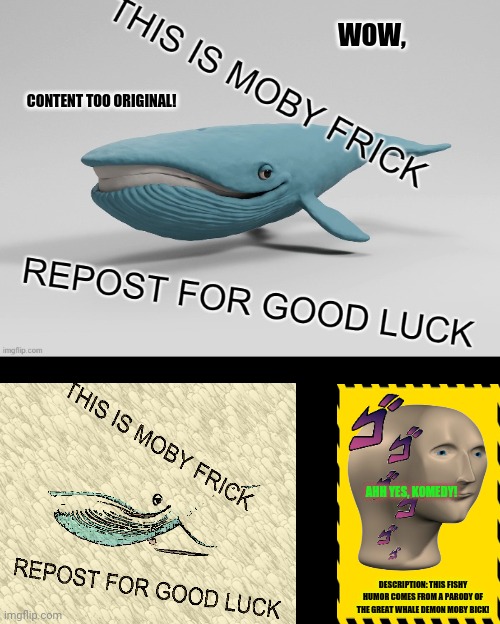 moby frick | WOW, CONTENT TOO ORIGINAL! AHH YES, KOMEDY! DESCRIPTION: THIS FISHY HUMOR COMES FROM A PARODY OF THE GREAT WHALE DEMON MOBY BICK! | image tagged in memes,what the fish,surrealism | made w/ Imgflip meme maker