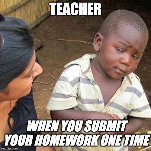 Third World Skeptical Kid Meme | TEACHER; WHEN YOU SUBMIT YOUR HOMEWORK ONE TIME | image tagged in memes,third world skeptical kid | made w/ Imgflip meme maker