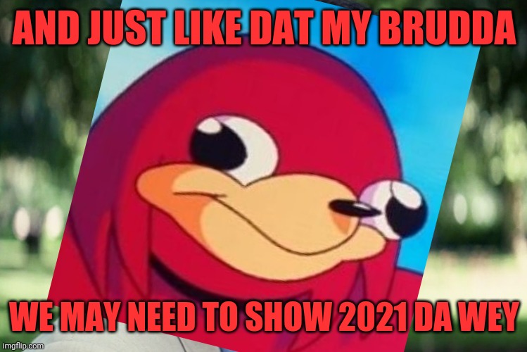 AND JUST LIKE DAT MY BRUDDA; WE MAY NEED TO SHOW 2021 DA WEY | image tagged in and just like that,ugandan knuckles,memes,do you know da wae,2021,dank memes | made w/ Imgflip meme maker