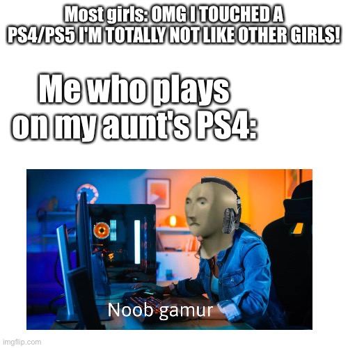 Why Tho | Most girls: OMG I TOUCHED A PS4/PS5 I'M TOTALLY NOT LIKE OTHER GIRLS! Me who plays on my aunt's PS4: | image tagged in memes,blank transparent square | made w/ Imgflip meme maker