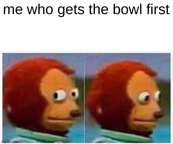 Monkey Puppet Meme | me who gets the bowl first | image tagged in memes,monkey puppet | made w/ Imgflip meme maker