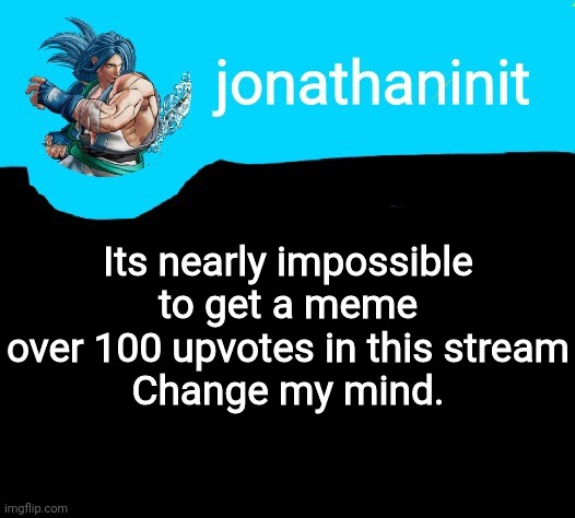 Try, I dare you | Its nearly impossible to get a meme over 100 upvotes in this stream
Change my mind. | image tagged in jonathaninit announcement template but it is sogetsu kazama | made w/ Imgflip meme maker