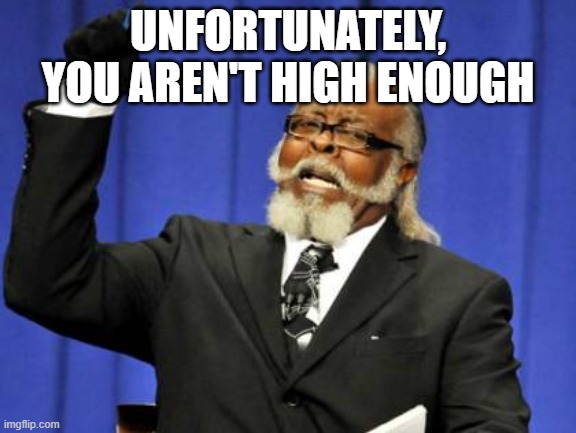 Too Damn High Meme | UNFORTUNATELY, YOU AREN'T HIGH ENOUGH | image tagged in memes,too damn high | made w/ Imgflip meme maker