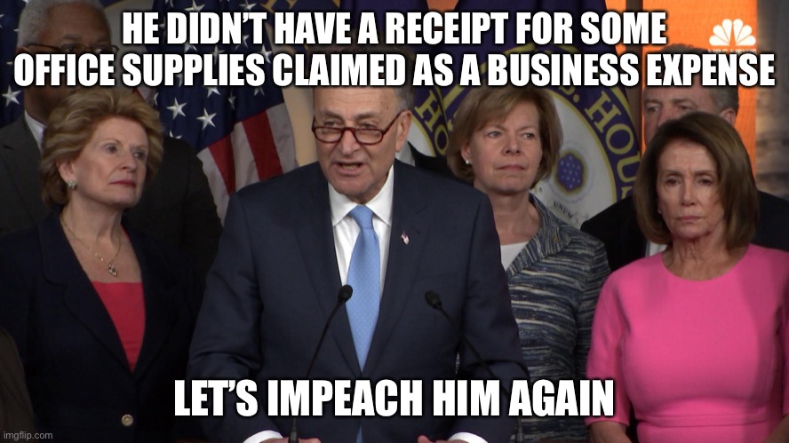 Democrat congressmen | HE DIDN’T HAVE A RECEIPT FOR SOME OFFICE SUPPLIES CLAIMED AS A BUSINESS EXPENSE LET’S IMPEACH HIM AGAIN | image tagged in democrat congressmen | made w/ Imgflip meme maker