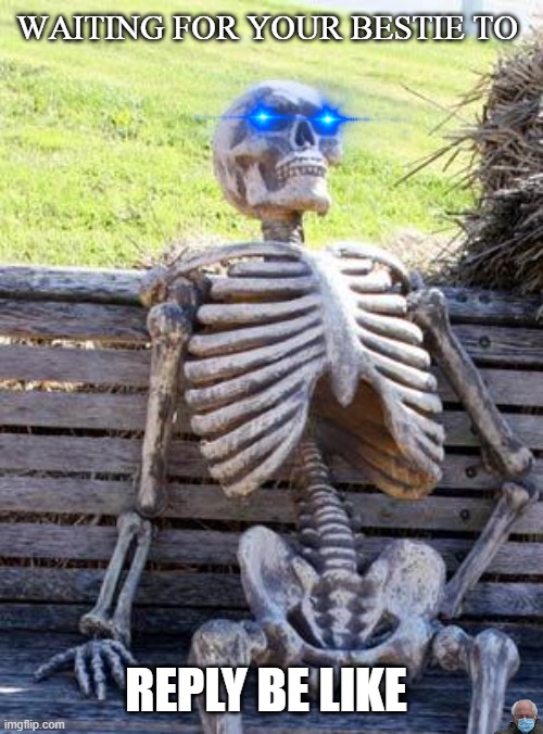 tRuE | WAITING FOR YOUR BESTIE TO; REPLY BE LIKE | image tagged in memes,waiting skeleton | made w/ Imgflip meme maker