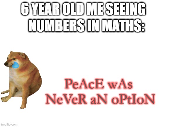 peace was never an option | NUMBERS IN MATHS:; 6 YEAR OLD ME SEEING; PeAcE wAs
 NeVeR aN oPtIoN | image tagged in blank white template | made w/ Imgflip meme maker