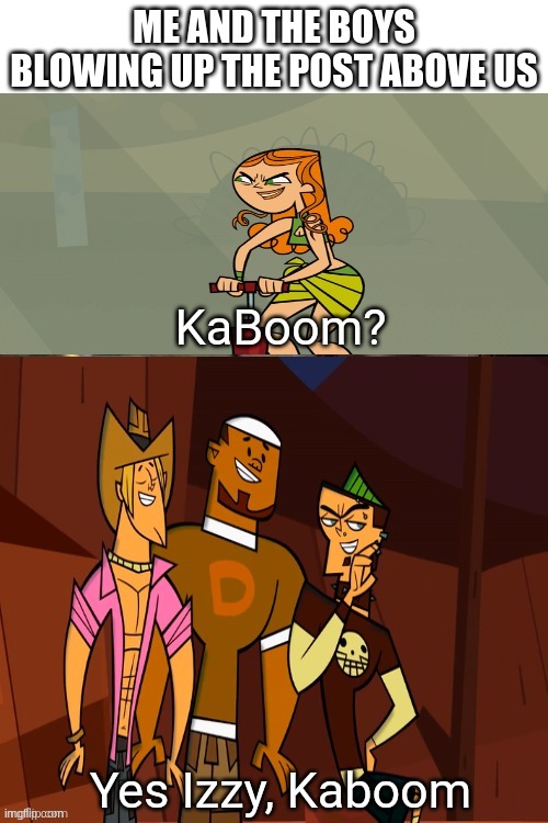 Kaboom (Total Drama Edition) |  ME AND THE BOYS BLOWING UP THE POST ABOVE US | image tagged in kaboom total drama edition | made w/ Imgflip meme maker