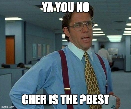 Bops | YA YOU NO; CHER IS THE ?BEST | image tagged in memes,that would be great,unhelpful high school teacher,cher | made w/ Imgflip meme maker