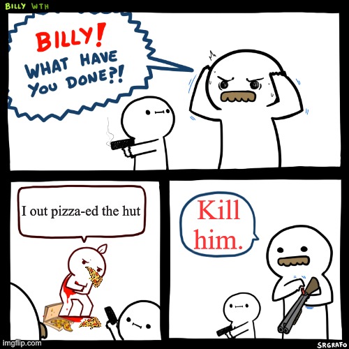 When you out pizza the hut.. | I out pizza-ed the hut; Kill him. | image tagged in billy what have you done | made w/ Imgflip meme maker