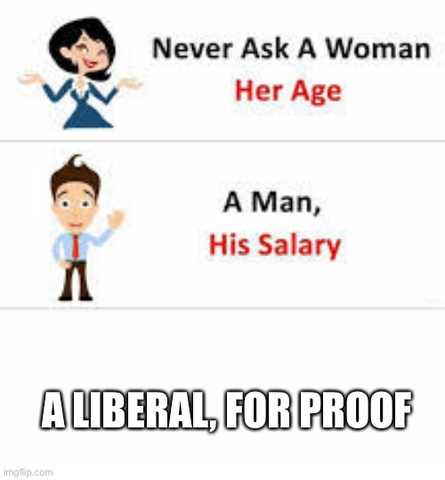 Never ask a woman her age | A LIBERAL, FOR PROOF | image tagged in never ask a woman her age | made w/ Imgflip meme maker