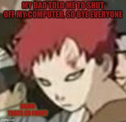 Gaara thats so funny | MY DAD TOLD ME TO SHUT OFF MY COMPUTER, SO BYE EVERYONE | image tagged in gaara thats so funny | made w/ Imgflip meme maker