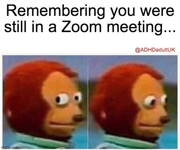 ADHD Zoom call | Remembering you were still in a Zoom meeting... @ADHDadultUK | image tagged in memes,monkey puppet | made w/ Imgflip meme maker
