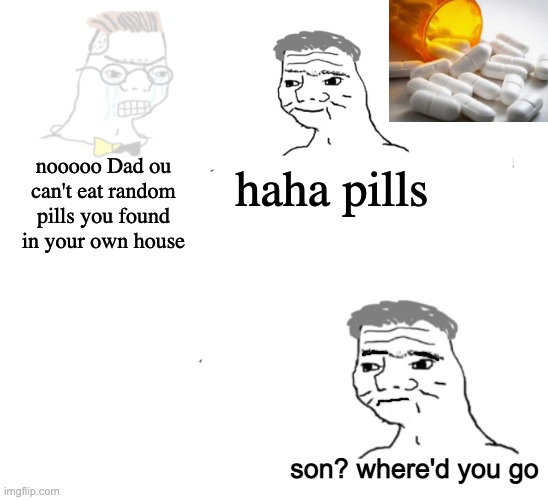 Do you ever just forget your medication exists? I know I have | nooooo Dad ou can't eat random pills you found in your own house; haha pills; son? where'd you go | image tagged in schizopost,noooo you can't just | made w/ Imgflip meme maker