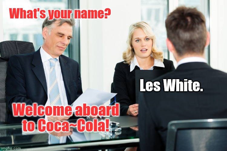 Job interview with Coca~Cola | What's your name? Les White. Welcome aboard to Coca~Cola! | image tagged in job interview,coca cola,reverse discrimination,white guilt | made w/ Imgflip meme maker