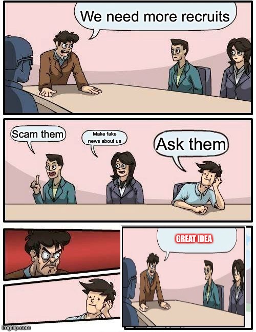 The Plot Twist | We need more recruits; Scam them; Make fake news about us; Ask them; GREAT IDEA | image tagged in memes,boardroom meeting suggestion,plot twist,great idea | made w/ Imgflip meme maker