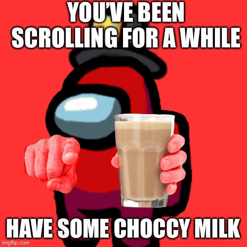 This is an Impostor alert! An Among Us Character has betrayed the No Choccy Milk Clan during a war. | YOU’VE BEEN SCROLLING FOR A WHILE; HAVE SOME CHOCCY MILK | image tagged in have some choccy milk,choccy milk,chocolate milk,i dont know what i am doing,impostor | made w/ Imgflip meme maker