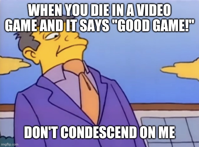 Principle Skinner Pathetic | WHEN YOU DIE IN A VIDEO GAME AND IT SAYS "GOOD GAME!"; DON'T CONDESCEND ON ME | image tagged in principle skinner pathetic | made w/ Imgflip meme maker