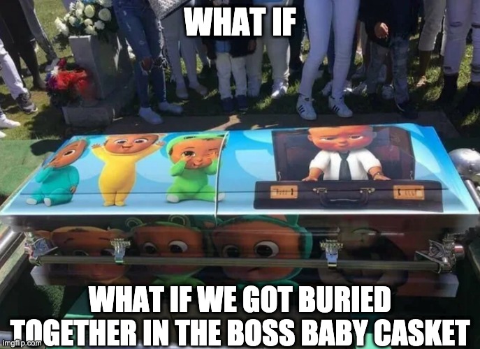 WHAT IF; WHAT IF WE GOT BURIED TOGETHER IN THE BOSS BABY CASKET | made w/ Imgflip meme maker