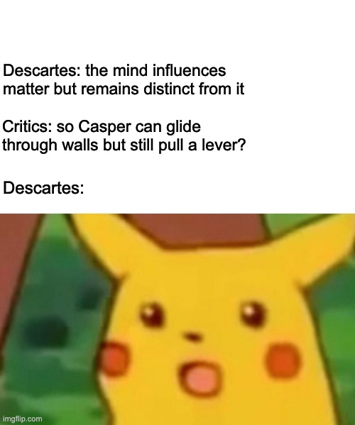 Surprised Pikachu | Descartes: the mind influences matter but remains distinct from it; Critics: so Casper can glide through walls but still pull a lever? Descartes: | image tagged in memes,surprised pikachu | made w/ Imgflip meme maker