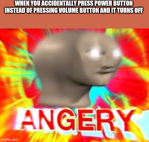 Annoying thing | WHEN YOU ACCIDENTALLY PRESS POWER BUTTON INSTEAD OF PRESSING VOLUME BUTTON AND IT TURNS OFF | image tagged in surreal angery | made w/ Imgflip meme maker