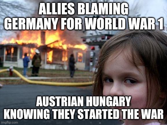 Disaster Girl | ALLIES BLAMING GERMANY FOR WORLD WAR 1; AUSTRIAN HUNGARY KNOWING THEY STARTED THE WAR | image tagged in memes,disaster girl | made w/ Imgflip meme maker