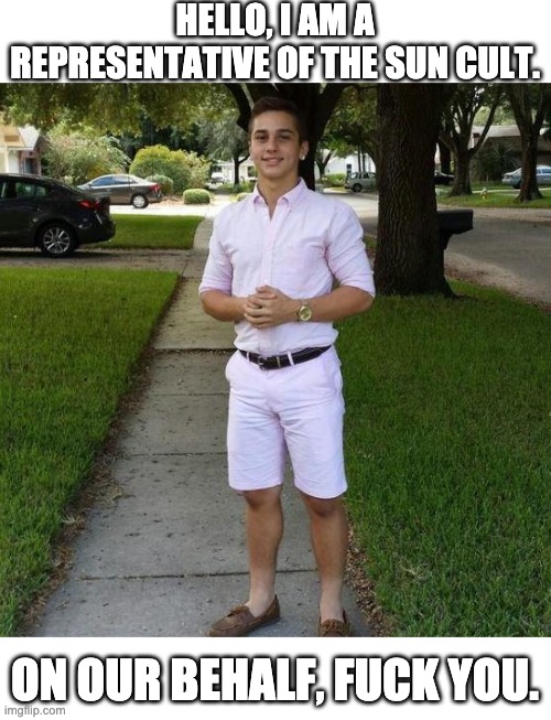 Time to worship Daddy Solaire and Drink that sweet Sunny D | HELLO, I AM A REPRESENTATIVE OF THE SUN CULT. ON OUR BEHALF, FUCK YOU. | image tagged in you know i had to do it to em,suntime | made w/ Imgflip meme maker