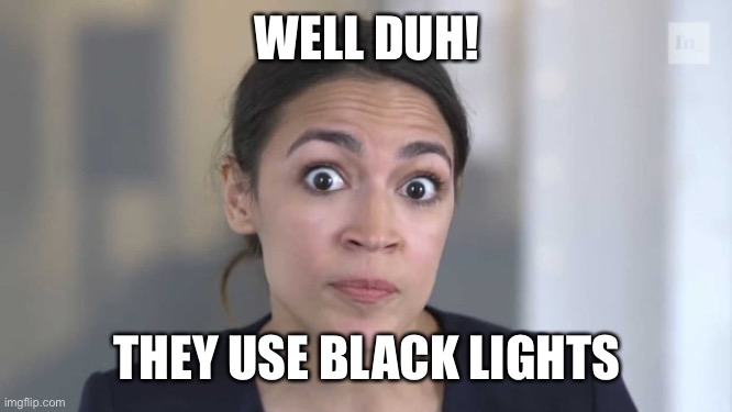 Crazy Alexandria Ocasio-Cortez | WELL DUH! THEY USE BLACK LIGHTS | image tagged in crazy alexandria ocasio-cortez | made w/ Imgflip meme maker