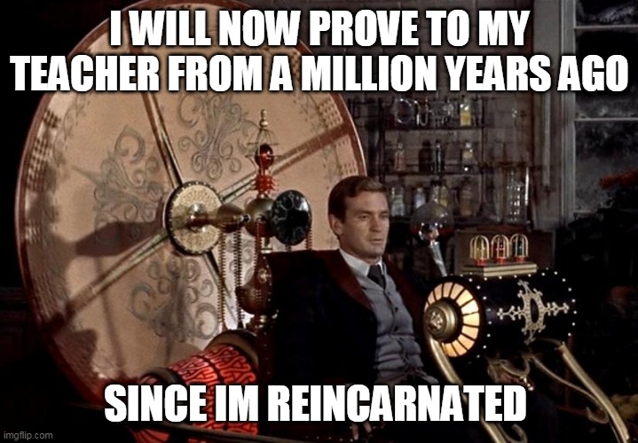 time machine | I WILL NOW PROVE TO MY TEACHER FROM A MILLION YEARS AGO SINCE IM REINCARNATED | image tagged in time machine | made w/ Imgflip meme maker