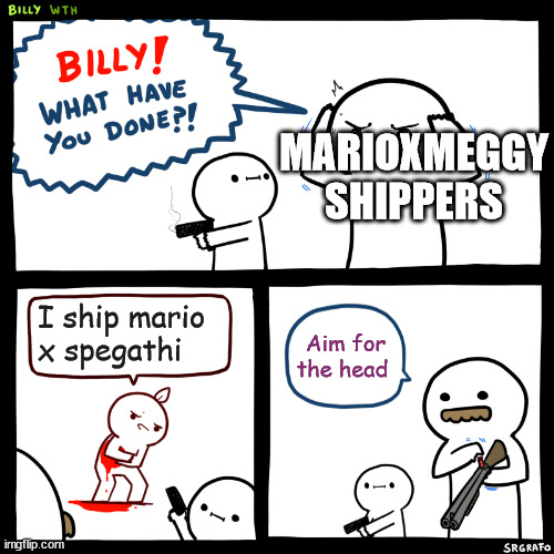 Aim for my u | MARIOXMEGGY SHIPPERS; I ship mario x spegathi; Aim for the head | image tagged in billy what have you done,meggyxmario | made w/ Imgflip meme maker