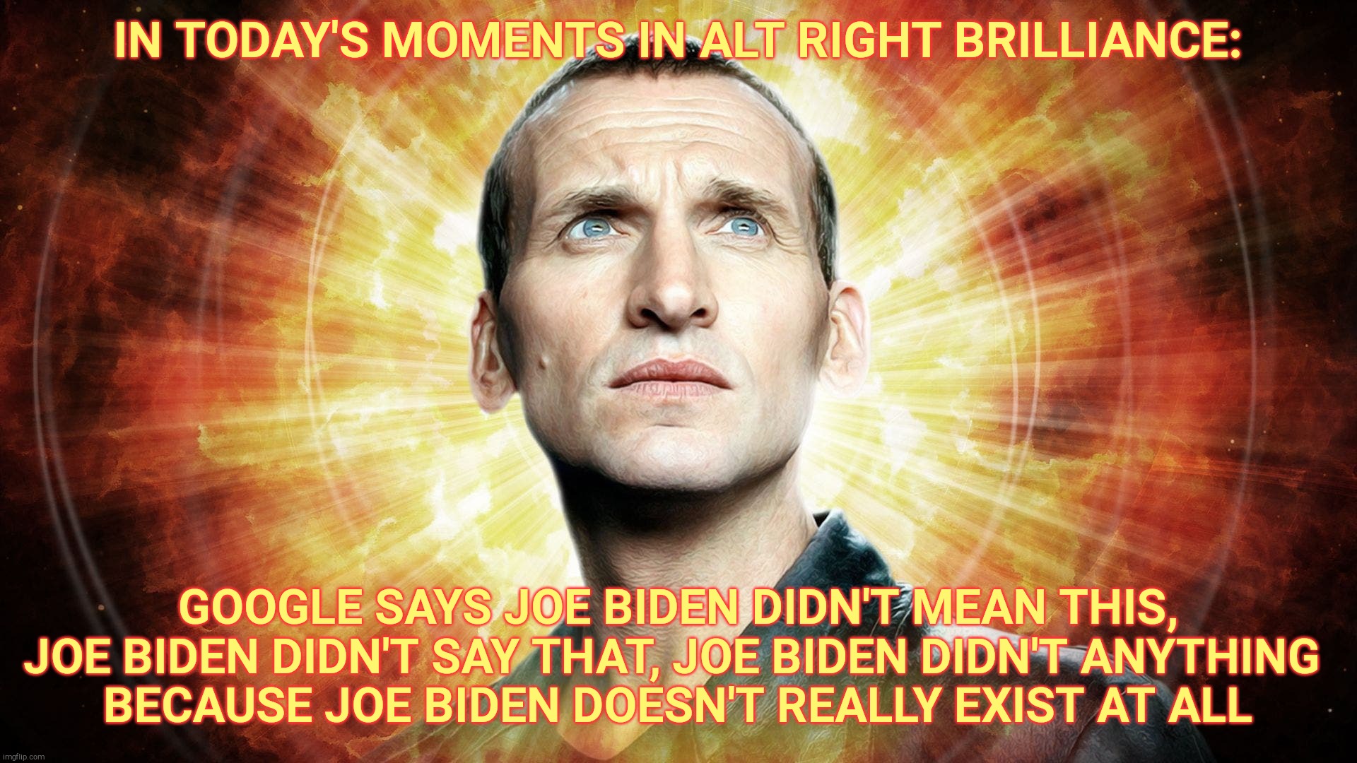 Dr Who  Chris Eccleston | IN TODAY'S MOMENTS IN ALT RIGHT BRILLIANCE: GOOGLE SAYS JOE BIDEN DIDN'T MEAN THIS, JOE BIDEN DIDN'T SAY THAT, JOE BIDEN DIDN'T ANYTHING 
   | image tagged in dr who chris eccleston | made w/ Imgflip meme maker
