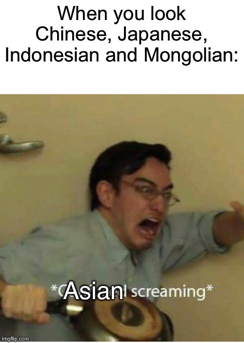 confused screaming | When you look Chinese, Japanese, Indonesian and Mongolian:; Asian | image tagged in confused screaming | made w/ Imgflip meme maker