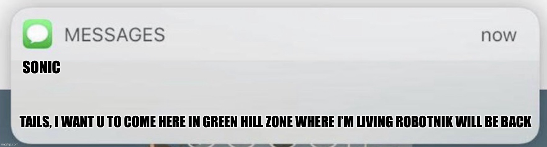 TAILS! | SONIC; TAILS, I WANT U TO COME HERE IN GREEN HILL ZONE WHERE I’M LIVING ROBOTNIK WILL BE BACK | image tagged in messages | made w/ Imgflip meme maker