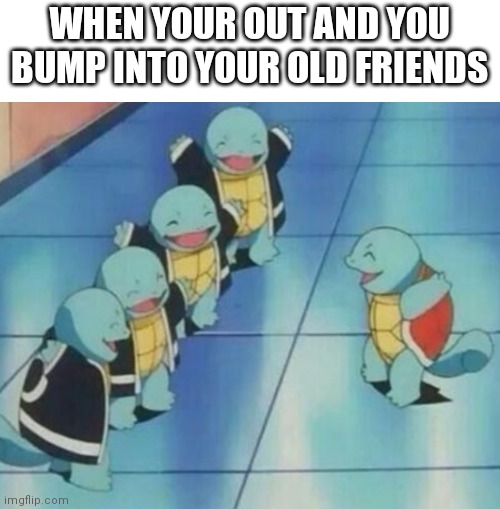 WHEN YOUR OUT AND YOU BUMP INTO YOUR OLD FRIENDS | image tagged in squirtle squad | made w/ Imgflip meme maker