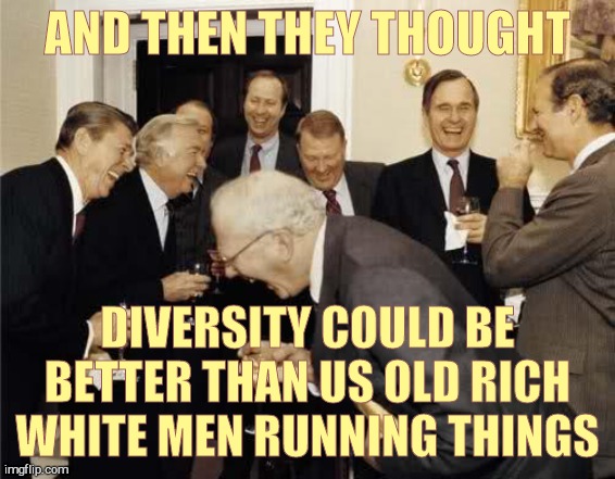 Teachers Laughing | AND THEN THEY THOUGHT DIVERSITY COULD BE BETTER THAN US OLD RICH WHITE MEN RUNNING THINGS | image tagged in teachers laughing | made w/ Imgflip meme maker