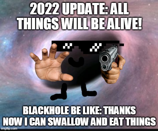 y'know stars evolve into blackholes ( ͡° ͜ʖ ͡°) | 2022 UPDATE: ALL THINGS WILL BE ALIVE! BLACKHOLE BE LIKE: THANKS NOW I CAN SWALLOW AND EAT THINGS | image tagged in black hole | made w/ Imgflip meme maker