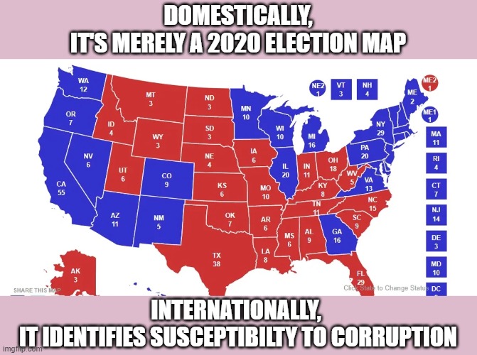While Trump & GOP play their citizens for fools, internationally others aren't so gullible | DOMESTICALLY,
IT'S MERELY A 2020 ELECTION MAP; INTERNATIONALLY, 
IT IDENTIFIES SUSCEPTIBILTY TO CORRUPTION | image tagged in trump,election 2020,the big lie,gop scammers,blowback | made w/ Imgflip meme maker