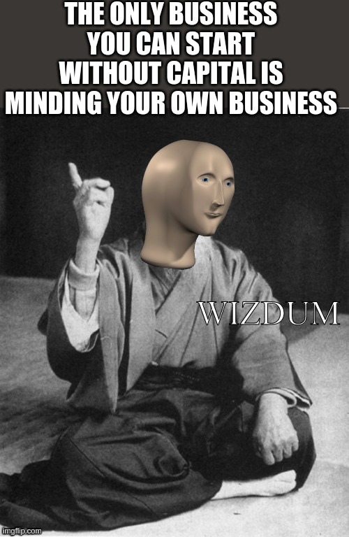Wizdum | THE ONLY BUSINESS
YOU CAN START WITHOUT CAPITAL IS
MINDING YOUR OWN BUSINESS | image tagged in wizdum,memes,change my mind | made w/ Imgflip meme maker