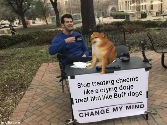 Change My Mind | Stop treating cheems like a crying doge treat him like Buff doge | image tagged in memes,change my mind | made w/ Imgflip meme maker
