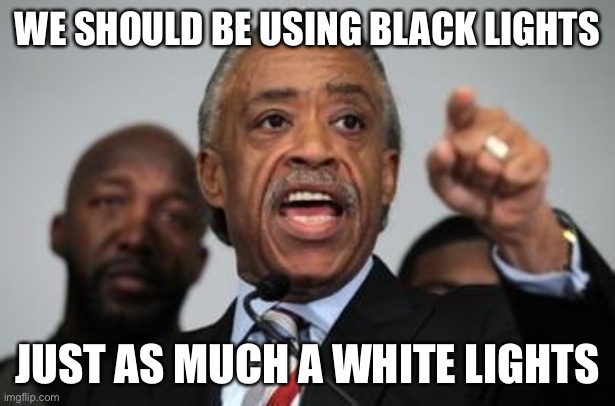 Al Sharpton | WE SHOULD BE USING BLACK LIGHTS JUST AS MUCH A WHITE LIGHTS | image tagged in al sharpton | made w/ Imgflip meme maker