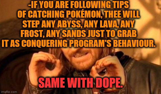 -Go through but keeping mind. | -IF YOU ARE FOLLOWING TIPS OF CATCHING POKÉMON, THEE WILL STEP ANY ABYSS, ANY LAVA, ANY FROST, ANY SANDS JUST TO GRAB IT AS CONQUERING PROGRAM'S BEHAVIOUR. SAME WITH DOPE. | image tagged in one does not simply,heroin,theneedledrop,war on drugs,pokemon go,sea | made w/ Imgflip meme maker
