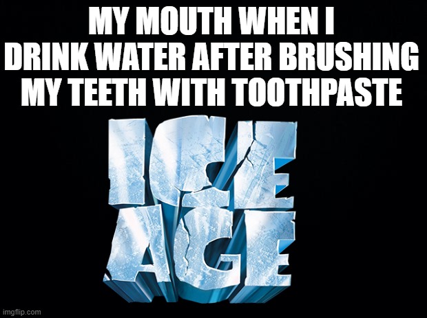 Mouth be like | MY MOUTH WHEN I DRINK WATER AFTER BRUSHING MY TEETH WITH TOOTHPASTE | image tagged in black background,ice age | made w/ Imgflip meme maker