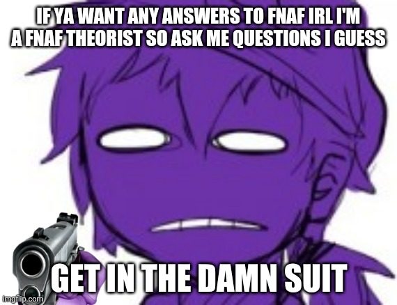 Get In The Damn Suit | IF YA WANT ANY ANSWERS TO FNAF IRL I'M A FNAF THEORIST SO ASK ME QUESTIONS I GUESS | image tagged in get in the damn suit | made w/ Imgflip meme maker