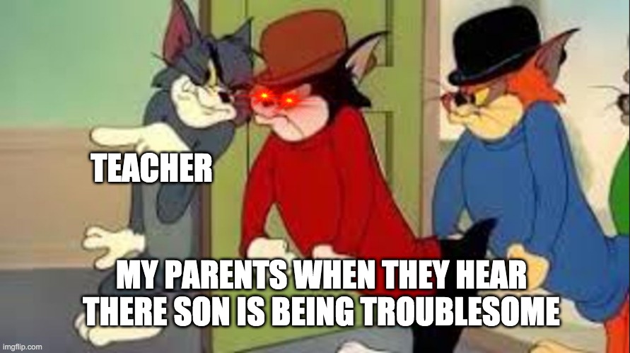 Tom and Jerry Goons | TEACHER; MY PARENTS WHEN THEY HEAR THERE SON IS BEING TROUBLESOME | image tagged in tom and jerry goons | made w/ Imgflip meme maker